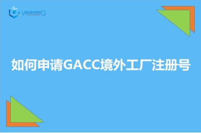 GACC備案是什么?如何申請(qǐng)GACC境外工廠注冊(cè)號(hào)?