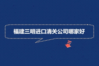 福建三明進(jìn)口清關(guān)公司哪家好?福建報(bào)關(guān)清關(guān)公司